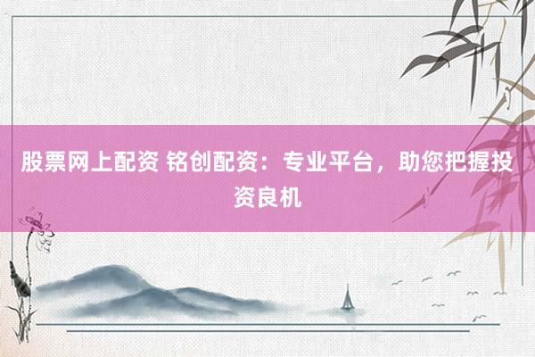 股票网上配资 铭创配资：专业平台，助您把握投资良机