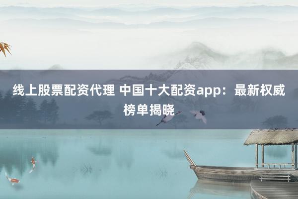 线上股票配资代理 中国十大配资app:最新权威榜单揭晓