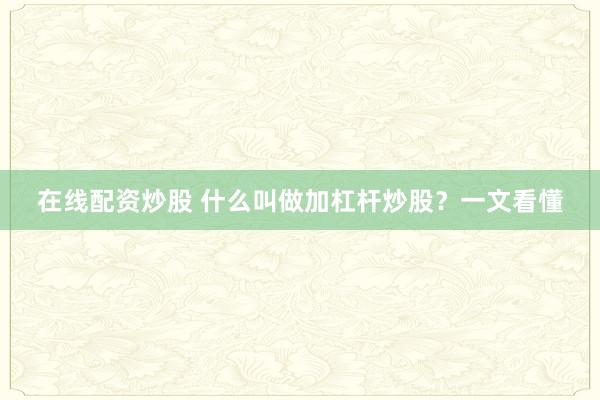 在线配资炒股 什么叫做加杠杆炒股？一文看懂