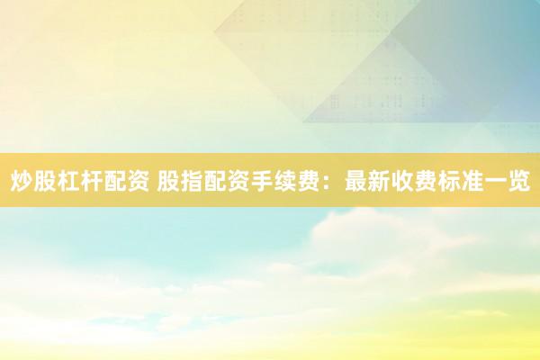 炒股杠杆配资 股指配资手续费:最新收费标准一览