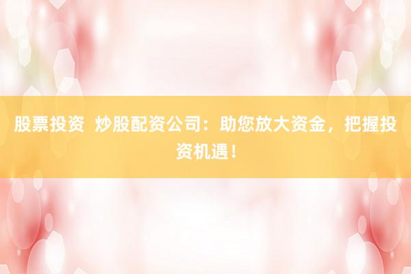 股票投资  炒股配资公司：助您放大资金，把握投资机遇！