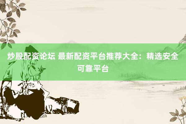 炒股配资论坛 最新配资平台推荐大全：精选安全可靠平台
