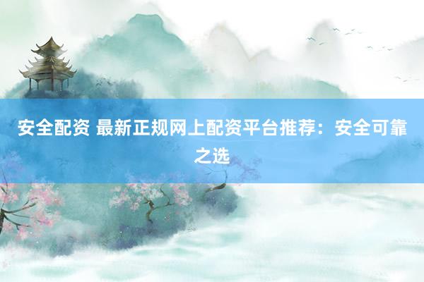 安全配资 最新正规网上配资平台推荐：安全可靠之选