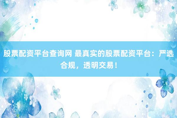 股票配资平台查询网 最真实的股票配资平台：严选合规，透明交易！