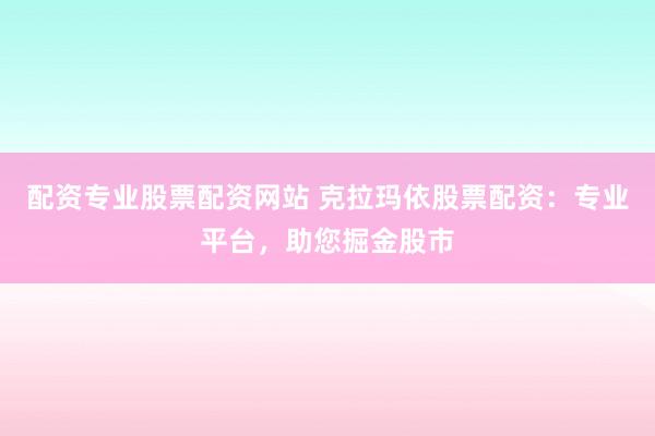 配资专业股票配资网站 克拉玛依股票配资：专业平台，助您掘金股市