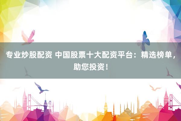专业炒股配资 中国股票十大配资平台：精选榜单，助您投资！