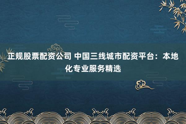 正规股票配资公司 中国三线城市配资平台:本地化专业服务精选