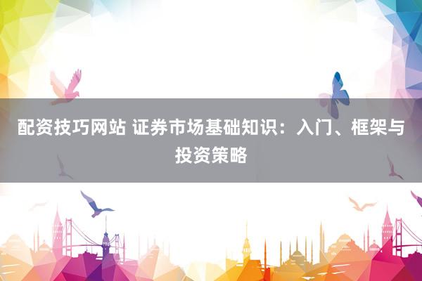 配资技巧网站 证券市场基础知识：入门、框架与投资策略