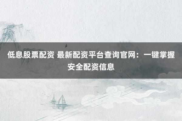 低息股票配资 最新配资平台查询官网：一键掌握安全配资信息