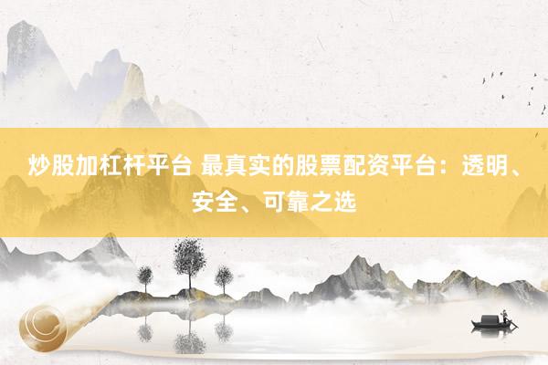炒股加杠杆平台 最真实的股票配资平台：透明、安全、可靠之选