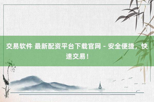 交易软件 最新配资平台下载官网 - 安全便捷，快速交易！