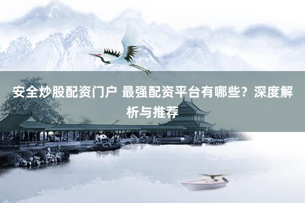 安全炒股配资门户 最强配资平台有哪些?深度解析与推荐