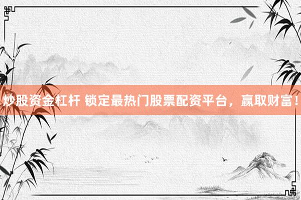 炒股资金杠杆 锁定最热门股票配资平台，赢取财富！