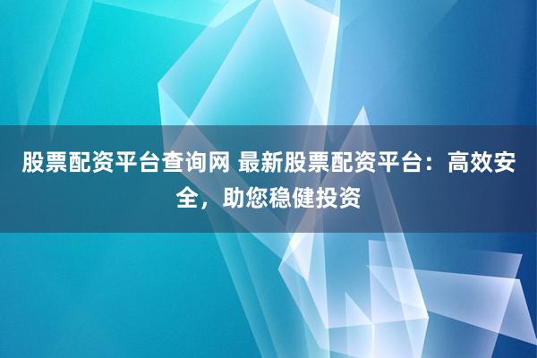 股票配资平台查询网 最新股票配资平台:高效安全,助您稳健投资