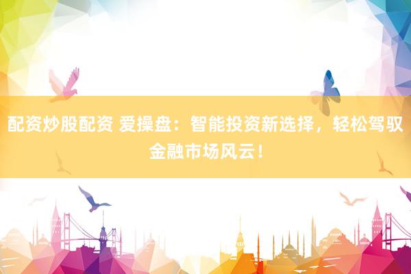 配资炒股配资 爱操盘:智能投资新选择,轻松驾驭金融市场风云!