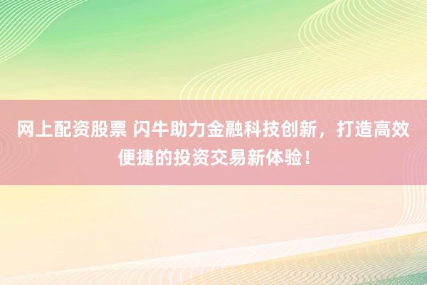 网上配资股票 闪牛助力金融科技创新，打造高效便捷的投资交易新体验！