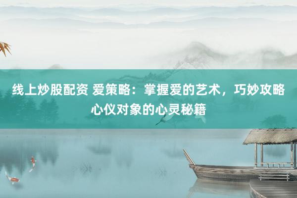 线上炒股配资 爱策略:掌握爱的艺术,巧妙攻略心仪对象的心灵秘籍