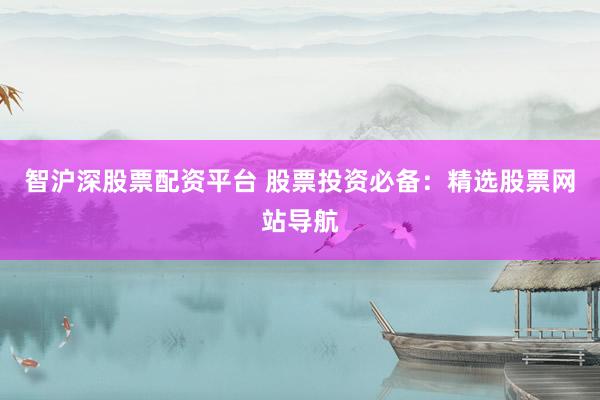 智沪深股票配资平台 股票投资必备：精选股票网站导航