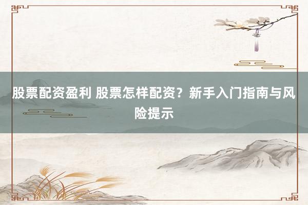 股票配资盈利 股票怎样配资？新手入门指南与风险提示