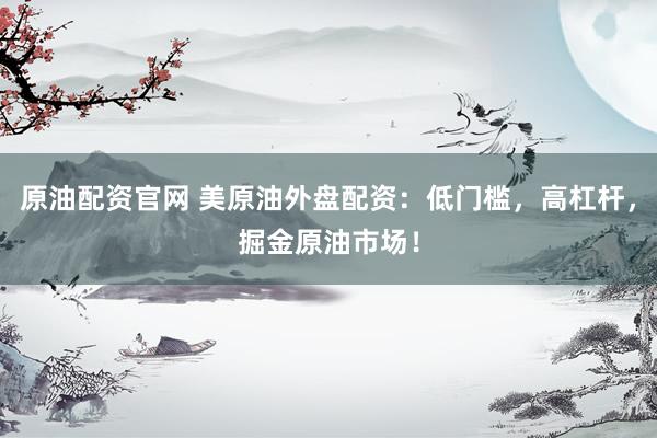 原油配资官网 美原油外盘配资：低门槛，高杠杆，掘金原油市场！