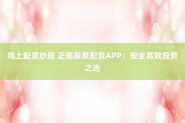 线上配资炒股 正规股票配资APP：安全高效投资之选
