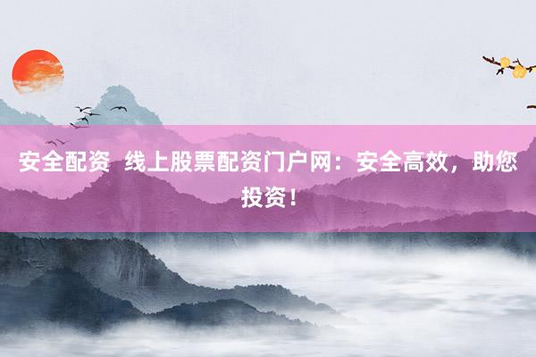 安全配资  线上股票配资门户网：安全高效，助您投资！
