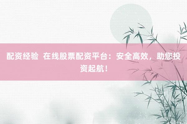 配资经验  在线股票配资平台：安全高效，助您投资起航！