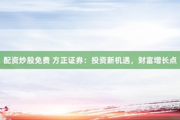 配资炒股免费 方正证券：投资新机遇，财富增长点