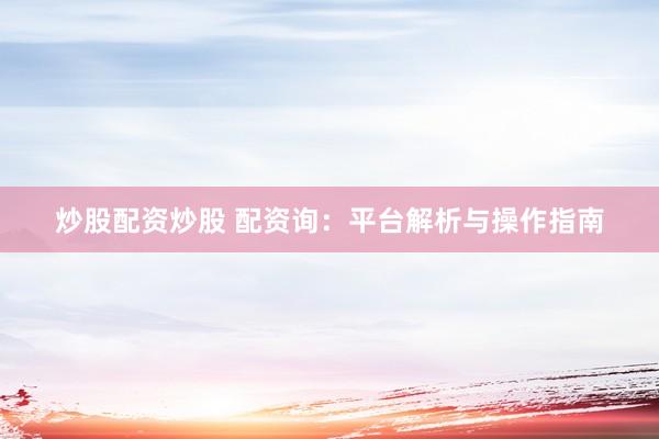 炒股配资炒股 配资询：平台解析与操作指南