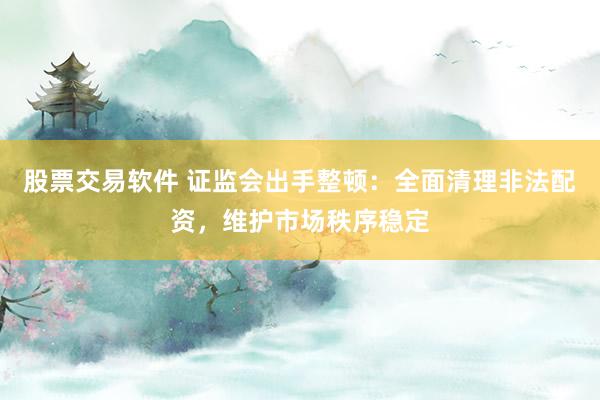 股票交易软件 证监会出手整顿：全面清理非法配资，维护市场秩序稳定