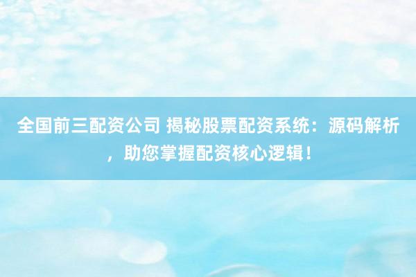 全国前三配资公司 揭秘股票配资系统：源码解析，助您掌握配资核心逻辑！