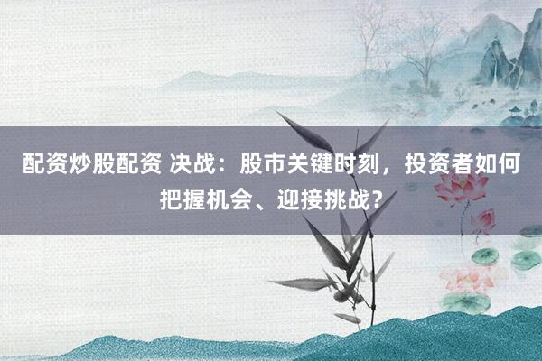 配资炒股配资 决战：股市关键时刻，投资者如何把握机会、迎接挑战？