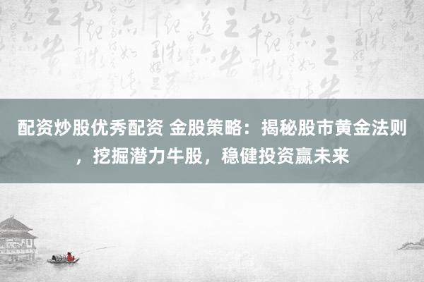 配资炒股优秀配资 金股策略：揭秘股市黄金法则，挖掘潜力牛股，稳健投资赢未来
