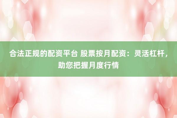 合法正规的配资平台 股票按月配资：灵活杠杆，助您把握月度行情