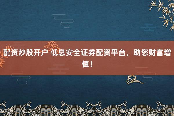 配资炒股开户 低息安全证券配资平台，助您财富增值！
