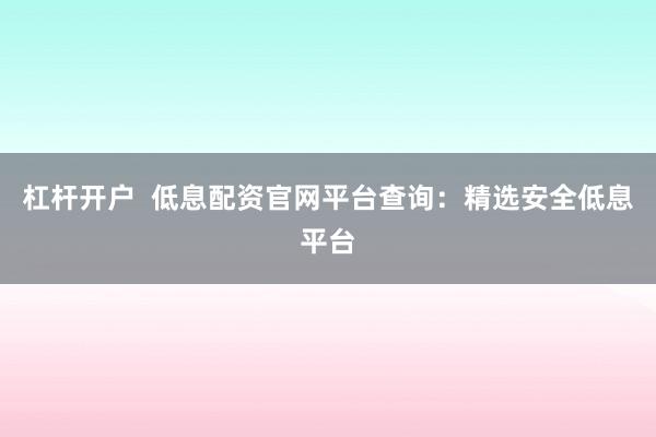 杠杆开户  低息配资官网平台查询：精选安全低息平台