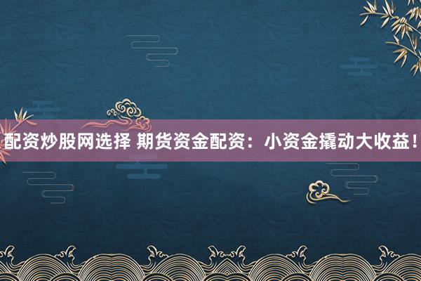配资炒股网选择 期货资金配资：小资金撬动大收益！