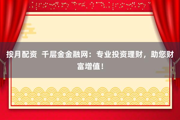 按月配资  千层金金融网：专业投资理财，助您财富增值！