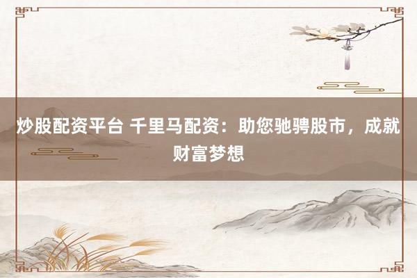 炒股配资平台 千里马配资：助您驰骋股市，成就财富梦想