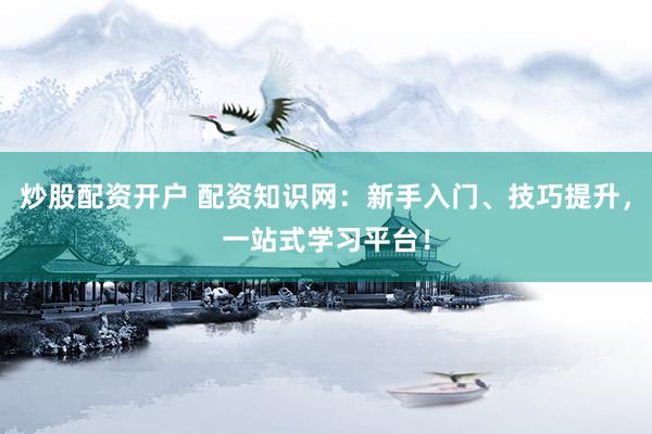 炒股配资开户 配资知识网：新手入门、技巧提升，一站式学习平台！