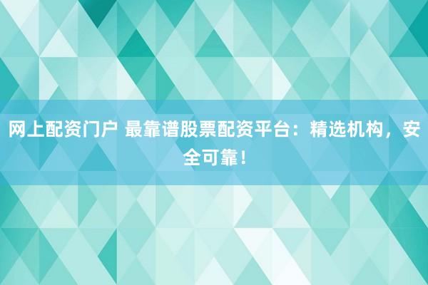 网上配资门户 最靠谱股票配资平台：精选机构，安全可靠！