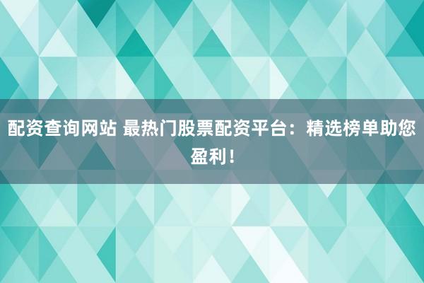 配资查询网站 最热门股票配资平台：精选榜单助您盈利！