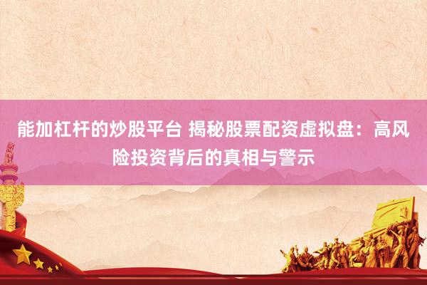 能加杠杆的炒股平台 揭秘股票配资虚拟盘:高风险投资背后的真相与警示