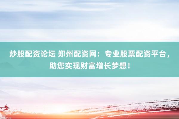 炒股配资论坛 郑州配资网：专业股票配资平台，助您实现财富增长梦想！