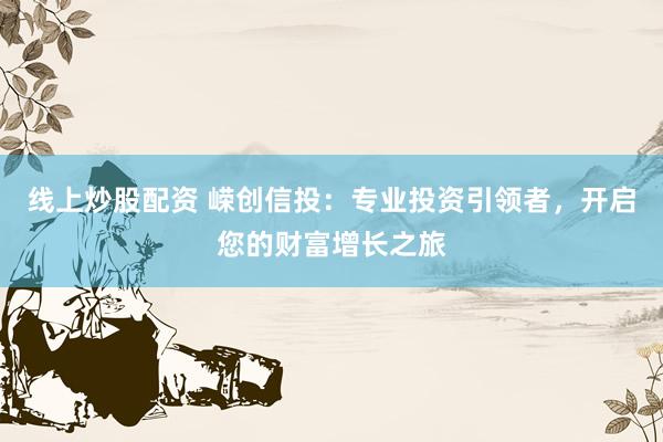 线上炒股配资 嵘创信投：专业投资引领者，开启您的财富增长之旅
