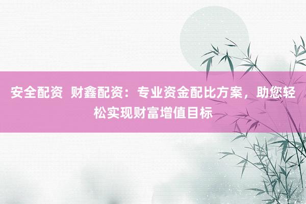 安全配资  财鑫配资：专业资金配比方案，助您轻松实现财富增值目标