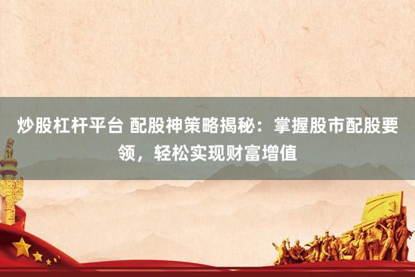 炒股杠杆平台 配股神策略揭秘：掌握股市配股要领，轻松实现财富增值