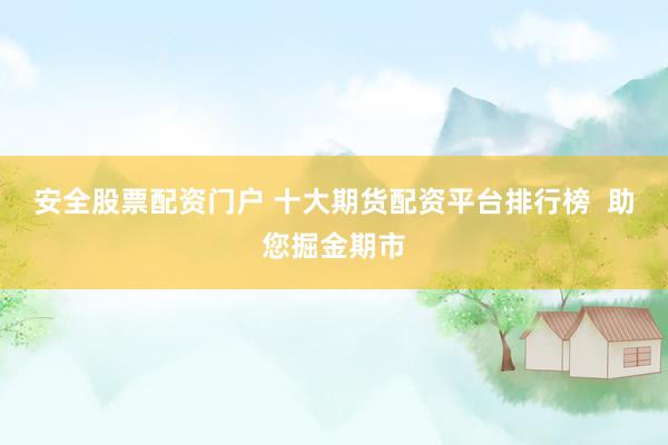 安全股票配资门户 十大期货配资平台排行榜  助您掘金期市