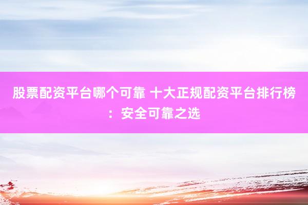 股票配资平台哪个可靠 十大正规配资平台排行榜：安全可靠之选