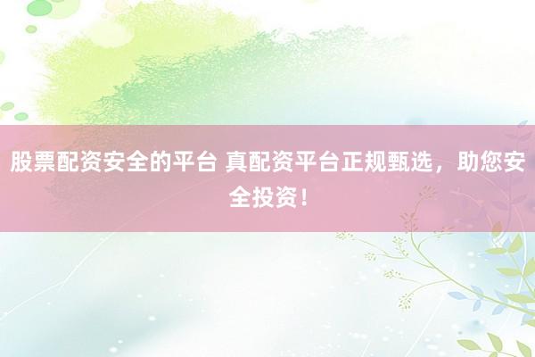 股票配资安全的平台 真配资平台正规甄选，助您安全投资！